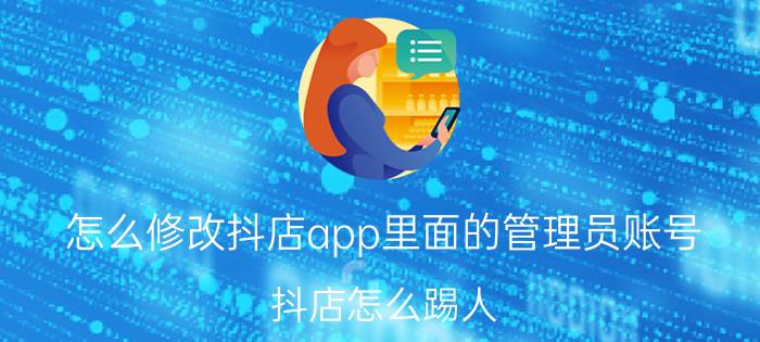 怎么修改抖店app里面的管理员账号 抖店怎么踢人？